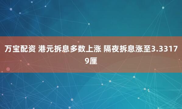 万宝配资 港元拆息多数上涨 隔夜拆息涨至3.33179厘