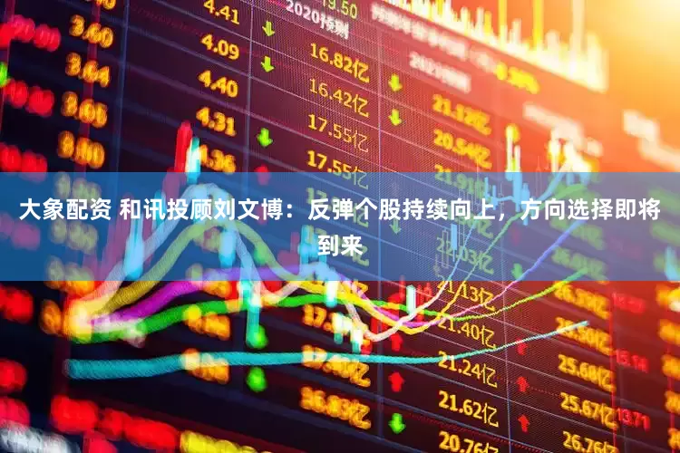 大象配资 和讯投顾刘文博：反弹个股持续向上，方向选择即将到来