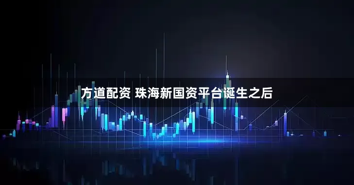 方道配资 珠海新国资平台诞生之后
