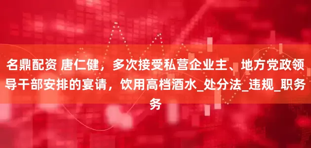 名鼎配资 唐仁健，多次接受私营企业主、地方党政领导干部安排的宴请，饮用高档酒水_处分法_违规_职务