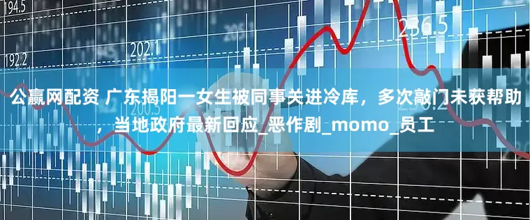 公赢网配资 广东揭阳一女生被同事关进冷库，多次敲门未获帮助，当地政府最新回应_恶作剧_momo_员工