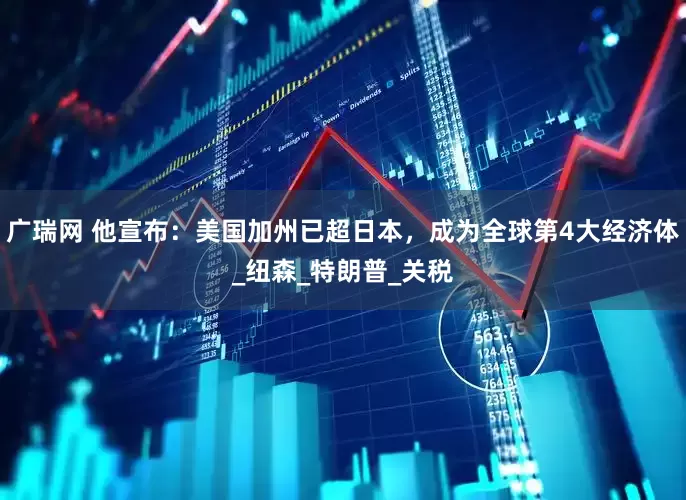 广瑞网 他宣布：美国加州已超日本，成为全球第4大经济体_纽森_特朗普_关税