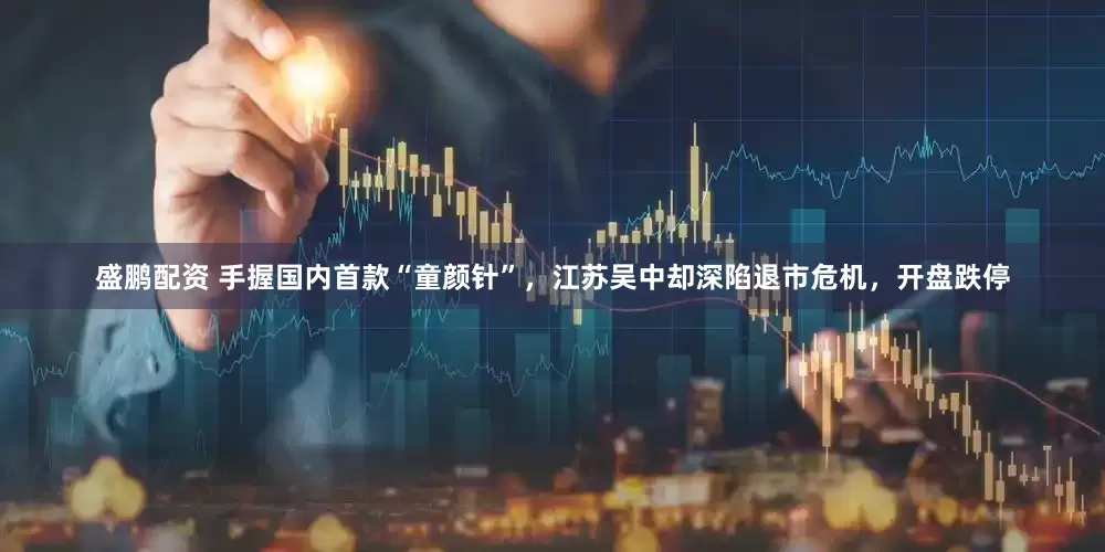 盛鹏配资 手握国内首款“童颜针”，江苏吴中却深陷退市危机，开盘跌停