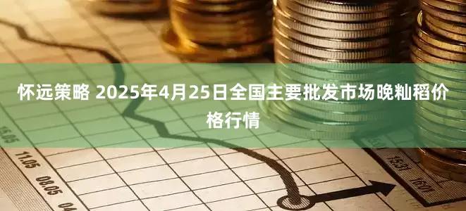 怀远策略 2025年4月25日全国主要批发市场晚籼稻价格行情