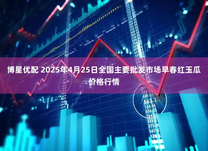 博星优配 2025年4月25日全国主要批发市场早春红玉瓜价格行情