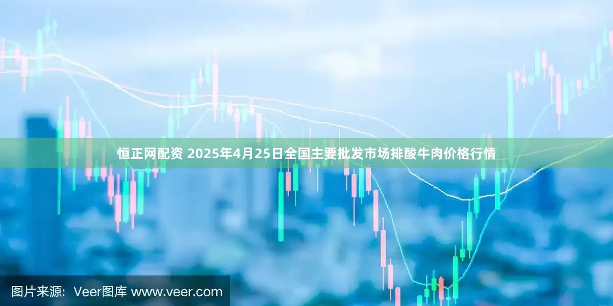 恒正网配资 2025年4月25日全国主要批发市场排酸牛肉价格行情