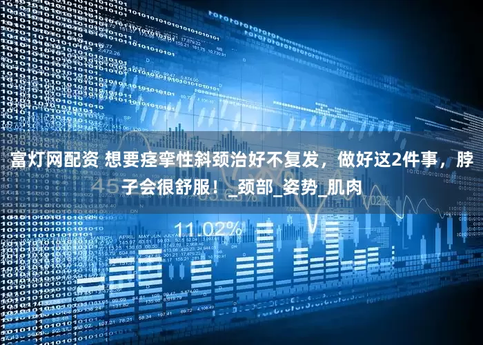富灯网配资 想要痉挛性斜颈治好不复发，做好这2件事，脖子会很舒服！_颈部_姿势_肌肉
