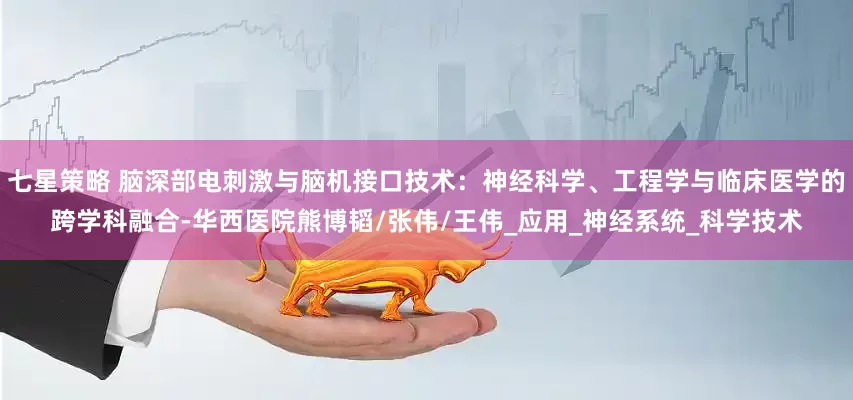 七星策略 脑深部电刺激与脑机接口技术：神经科学、工程学与临床医学的跨学科融合-华西医院熊博韬/张伟/王伟_应用_神经系统_科学技术