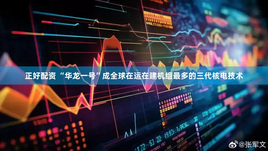 正好配资 “华龙一号”成全球在运在建机组最多的三代核电技术