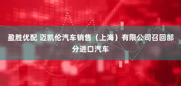 盈胜优配 迈凯伦汽车销售（上海）有限公司召回部分进口汽车