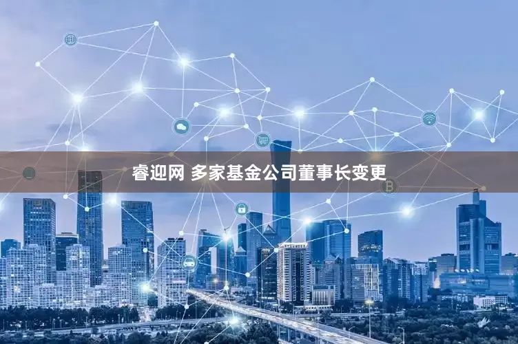 睿迎网 多家基金公司董事长变更