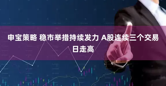 申宝策略 稳市举措持续发力 A股连续三个交易日走高