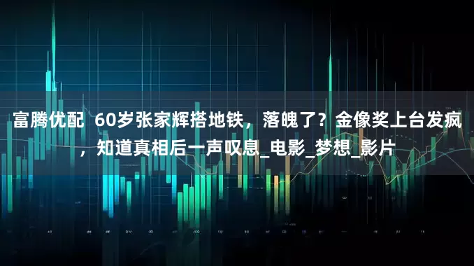 富腾优配  60岁张家辉搭地铁，落魄了？金像奖上台发疯，知道真相后一声叹息_电影_梦想_影片