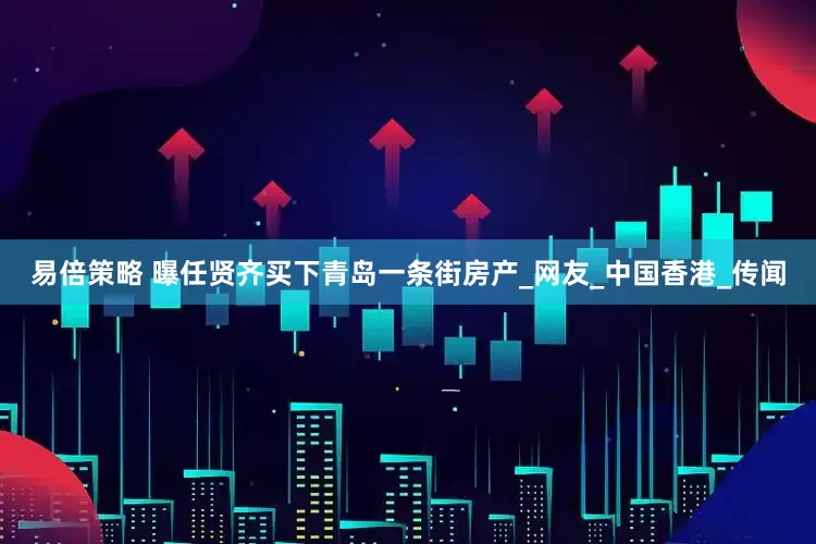 易倍策略 曝任贤齐买下青岛一条街房产_网友_中国香港_传闻