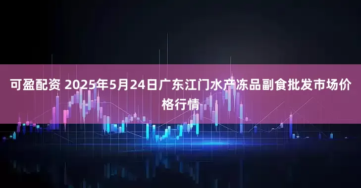 可盈配资 2025年5月24日广东江门水产冻品副食批发市场价格行情