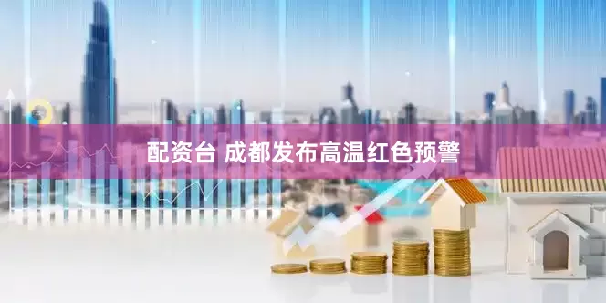 配资台 成都发布高温红色预警