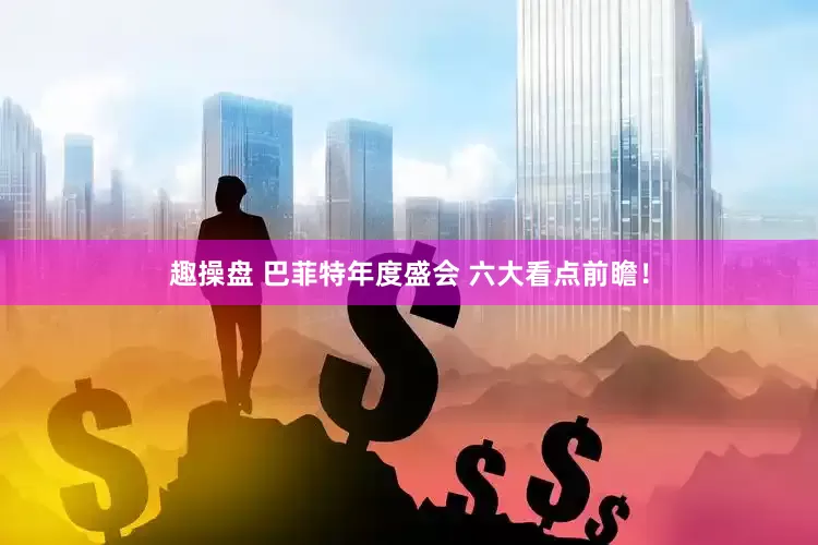 趣操盘 巴菲特年度盛会 六大看点前瞻！