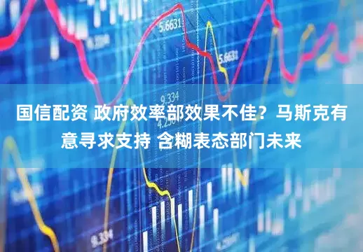国信配资 政府效率部效果不佳？马斯克有意寻求支持 含糊表态部门未来