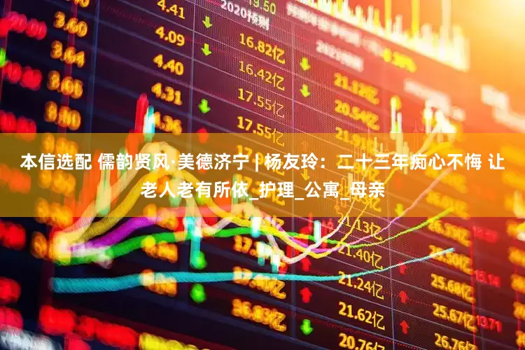本信选配 儒韵贤风·美德济宁 | 杨友玲：二十三年痴心不悔 让老人老有所依_护理_公寓_母亲