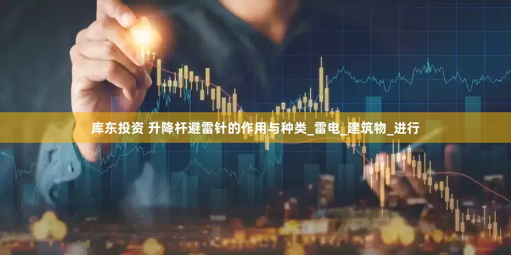 库东投资 升降杆避雷针的作用与种类_雷电_建筑物_进行