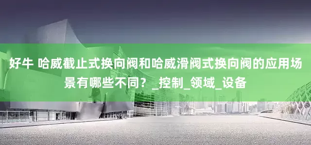好牛 哈威截止式换向阀和哈威滑阀式换向阀的应用场景有哪些不同？_控制_领域_设备