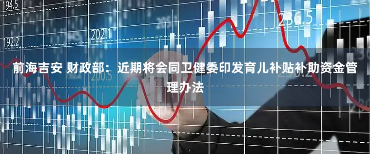 前海吉安 财政部：近期将会同卫健委印发育儿补贴补助资金管理办法