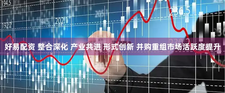 好易配资 整合深化 产业共进 形式创新 并购重组市场活跃度提升