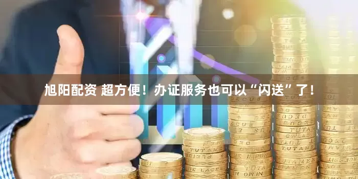 旭阳配资 超方便！办证服务也可以“闪送”了！