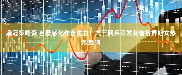 鼎冠策略资 自豪感化作奋进力！九三阅兵引发我省各界妇女热烈反响