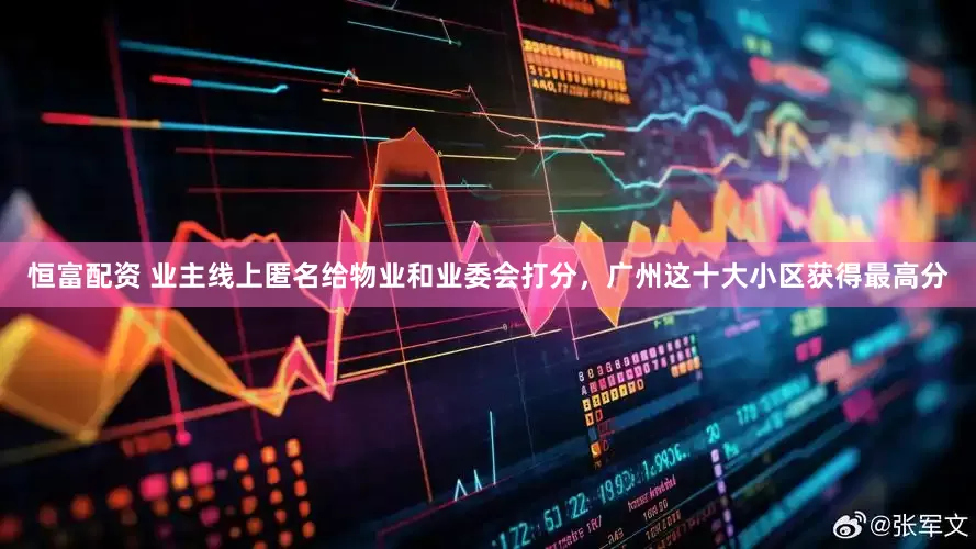 恒富配资 业主线上匿名给物业和业委会打分，广州这十大小区获得最高分