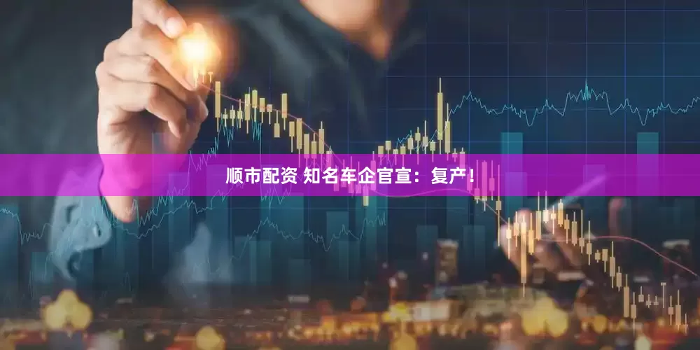 顺市配资 知名车企官宣：复产！
