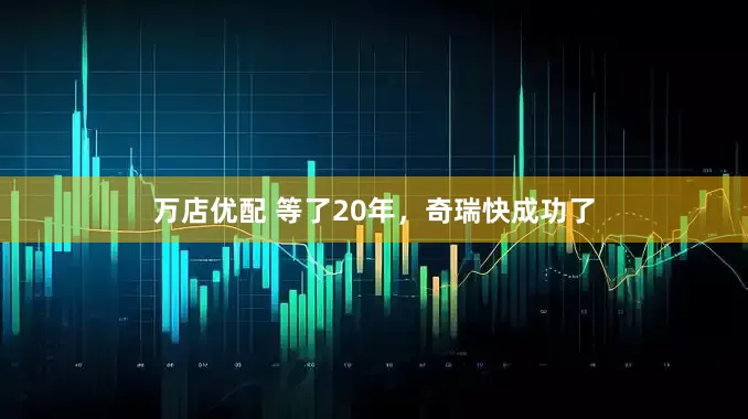 万店优配 等了20年，奇瑞快成功了
