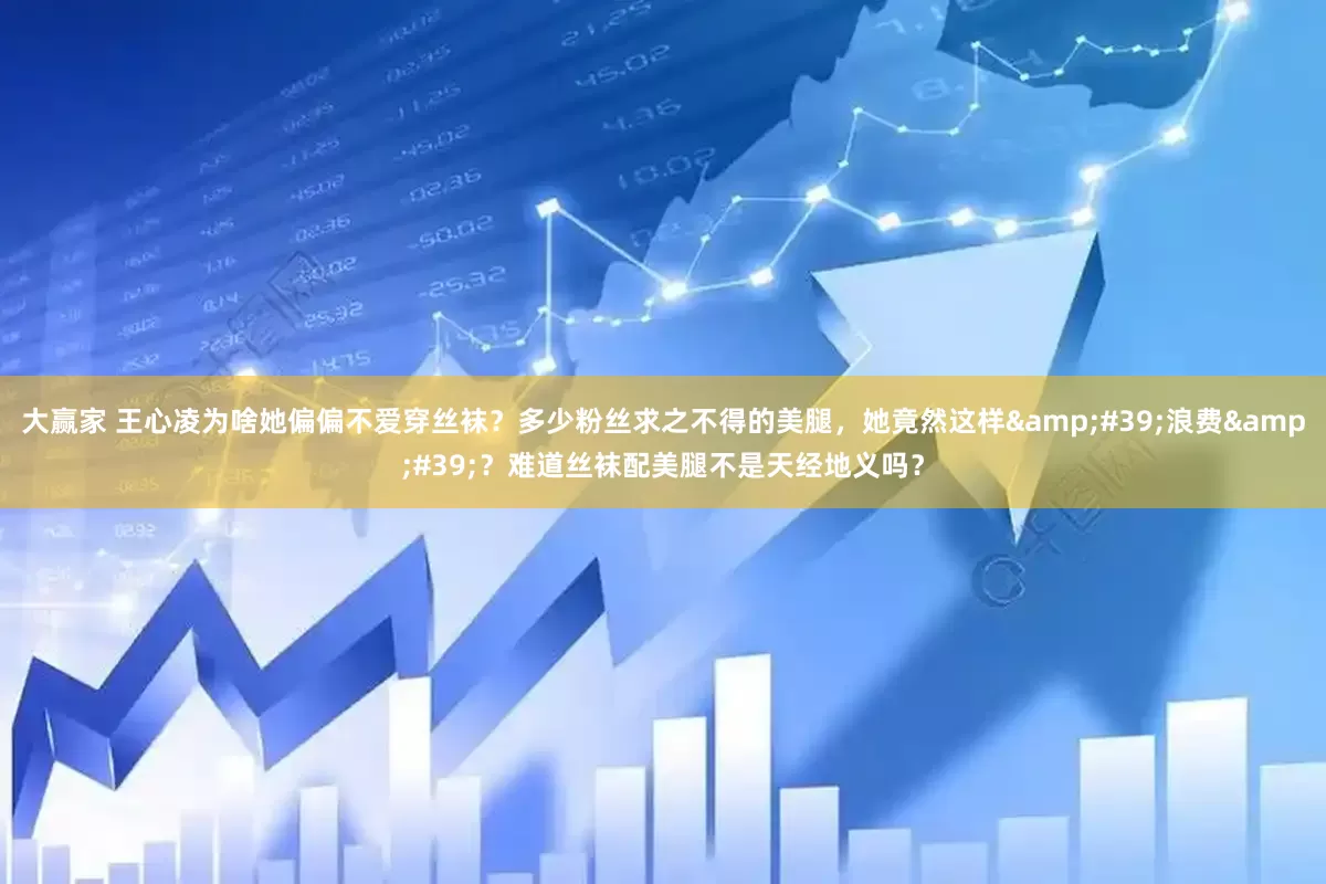 大赢家 王心凌为啥她偏偏不爱穿丝袜？多少粉丝求之不得的美腿，她竟然这样&#39;浪费&#39;？难道丝袜配美腿不是天经地义吗？