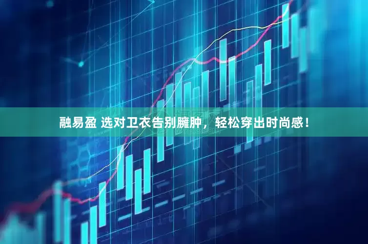 融易盈 选对卫衣告别臃肿，轻松穿出时尚感！