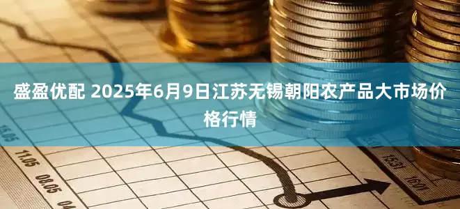 盛盈优配 2025年6月9日江苏无锡朝阳农产品大市场价格行情