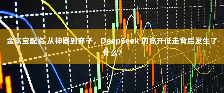 金富宝配资 从神器到弃子，DeepSeek 的高开低走背后发生了什么？