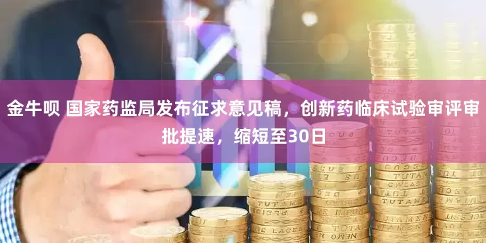 金牛呗 国家药监局发布征求意见稿，创新药临床试验审评审批提速，缩短至30日