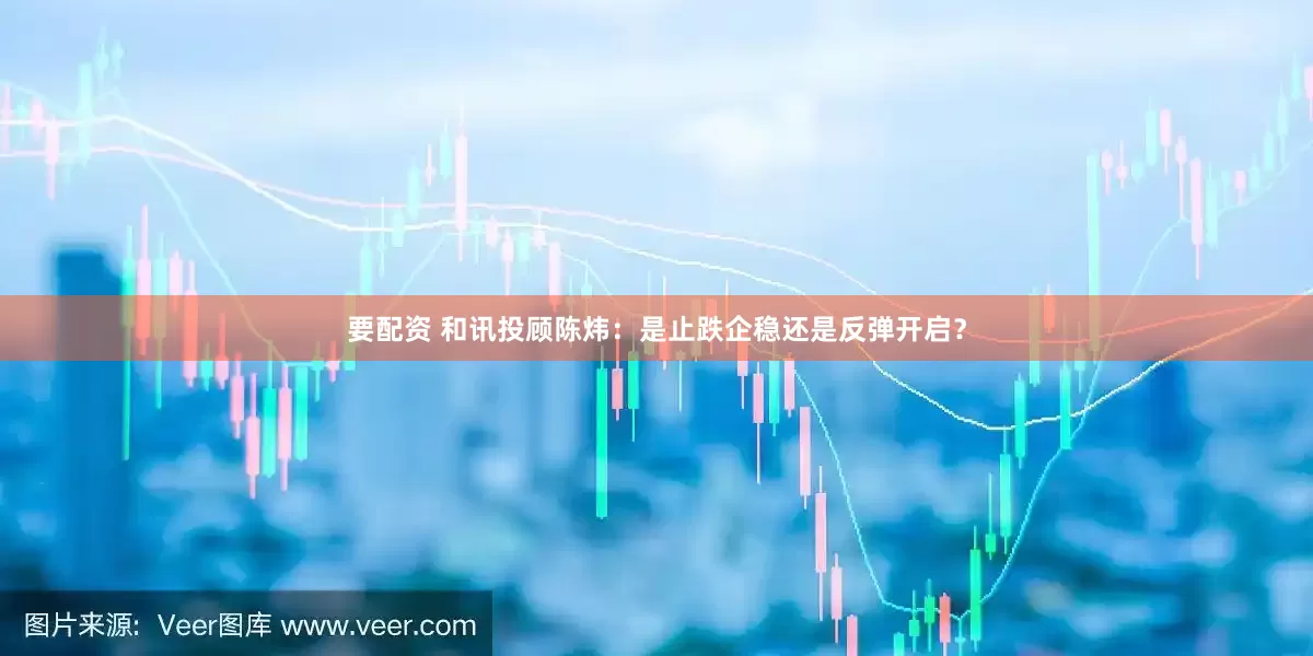 要配资 和讯投顾陈炜：是止跌企稳还是反弹开启？