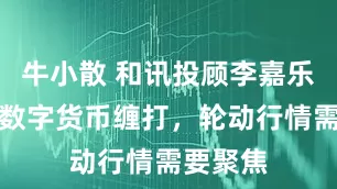 牛小散 和讯投顾李嘉乐:围绕数字货币缠打,轮动行情需要聚焦