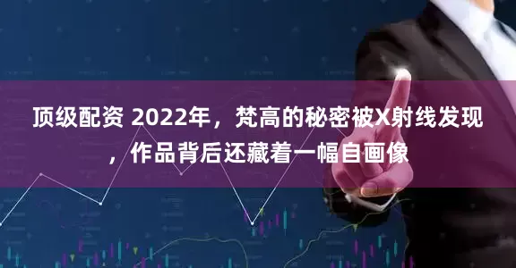 顶级配资 2022年，梵高的秘密被X射线发现，作品背后还藏着一幅自画像