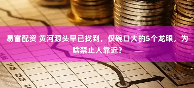 易富配资 黄河源头早已找到，仅碗口大的5个龙眼，为啥禁止人靠近？
