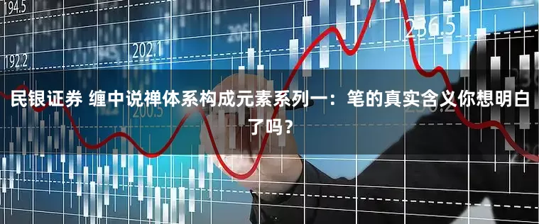 民银证券 缠中说禅体系构成元素系列一:笔的真实含义你想明白了吗?