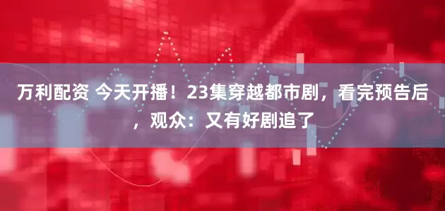 万利配资 今天开播!23集穿越都市剧,看完预告后,观众:又有好剧追了
