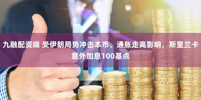 九融配资端 受伊朗局势冲击本币、通胀走高影响,斯里兰卡意外加息100基点