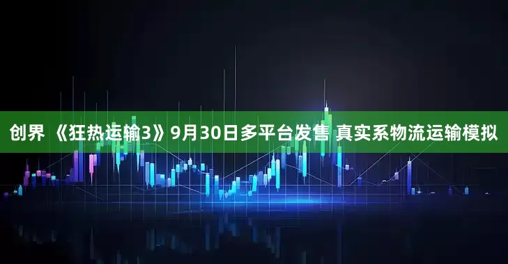 创界 《狂热运输3》9月30日多平台发售 真实系物流运输模拟