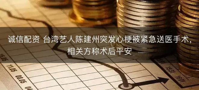 诚信配资 台湾艺人陈建州突发心梗被紧急送医手术，相关方称术后平安